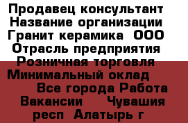 Продавец-консультант › Название организации ­ Гранит-керамика, ООО › Отрасль предприятия ­ Розничная торговля › Минимальный оклад ­ 30 000 - Все города Работа » Вакансии   . Чувашия респ.,Алатырь г.